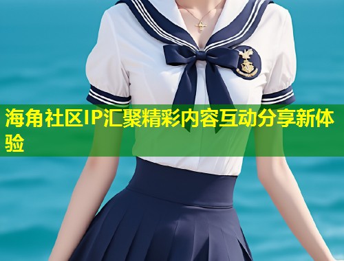 海角社区IP汇聚精彩内容互动分享新体验 第1张 海角社区IP汇聚精彩内容互动分享新体验 第1张
