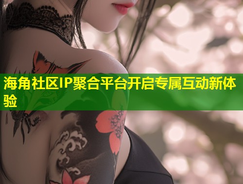 海角社区IP聚合平台开启专属互动新体验 第1张 海角社区IP聚合平台开启专属互动新体验 第1张