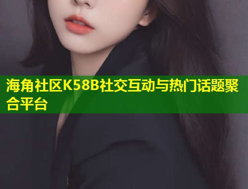 海角社区K58B社交互动与热门话题聚合平台 第1张 海角社区K58B社交互动与热门话题聚合平台 第1张