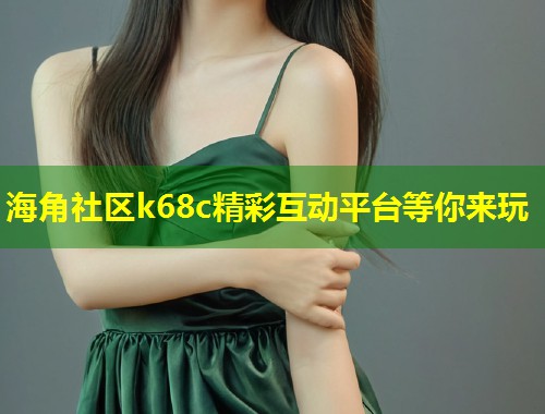 海角社区k68c精彩互动平台等你来玩 第1张 海角社区k68c精彩互动平台等你来玩 第1张