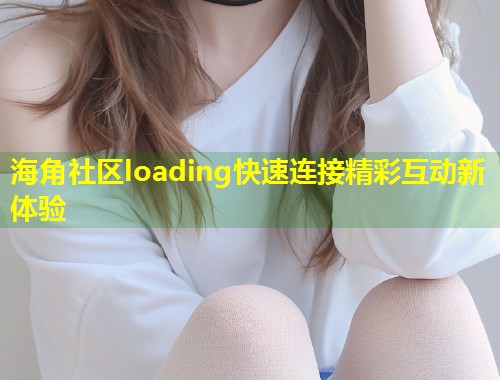 海角社区loading快速连接精彩互动新体验 第1张 海角社区loading快速连接精彩互动新体验 第1张
