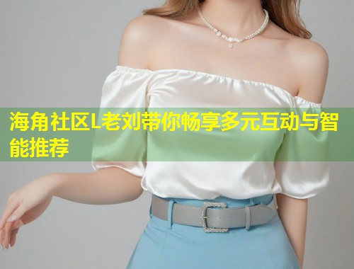 海角社区L老刘带你畅享多元互动与智能推荐 第1张 海角社区L老刘带你畅享多元互动与智能推荐 第1张