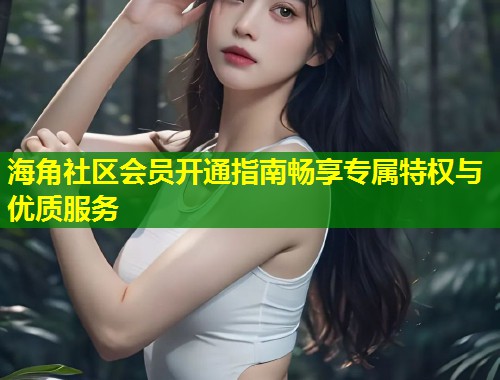 海角社区会员开通指南畅享专属特权与优质服务 第2张 海角社区会员开通指南畅享专属特权与优质服务 第2张