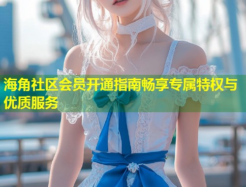 海角社区会员开通指南畅享专属特权与优质服务 第1张 海角社区会员开通指南畅享专属特权与优质服务 第1张