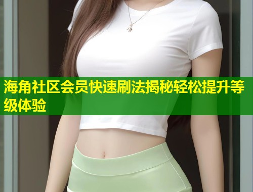 海角社区会员快速刷法揭秘轻松提升等级体验  第1张