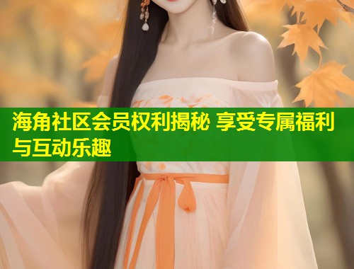 海角社区会员权利揭秘 享受专属福利与互动乐趣  第1张