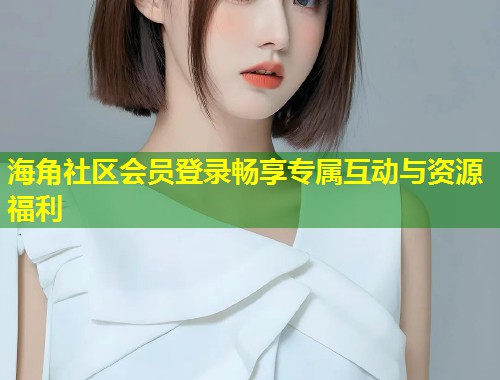 海角社区会员登录畅享专属互动与资源福利  第1张