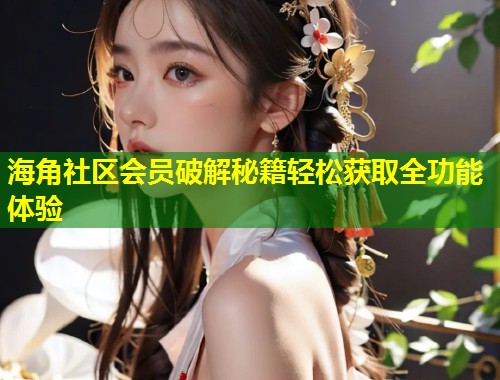 海角社区会员破解秘籍轻松获取全功能体验 第1张 海角社区会员破解秘籍轻松获取全功能体验 第1张