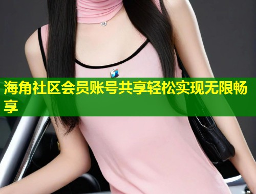 海角社区会员账号共享轻松实现无限畅享 第1张 海角社区会员账号共享轻松实现无限畅享 第1张