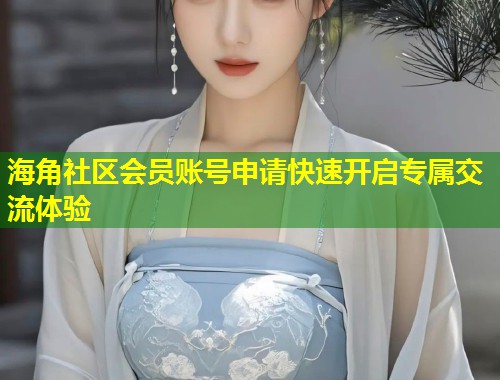 海角社区会员账号申请快速开启专属交流体验 第2张 海角社区会员账号申请快速开启专属交流体验 第2张