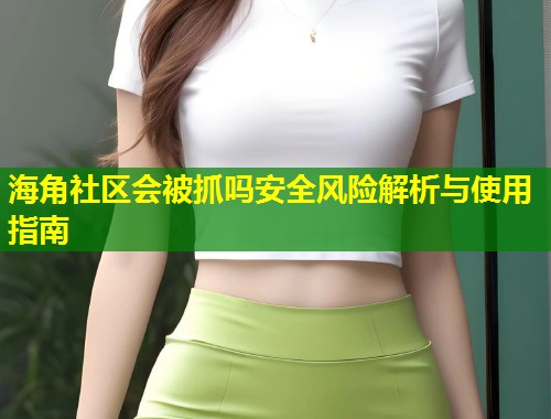 海角社区会被抓吗安全风险解析与使用指南 第1张 海角社区会被抓吗安全风险解析与使用指南 第1张