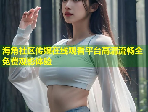 海角社区传媒在线观看平台高清流畅全免费观影体验  第1张