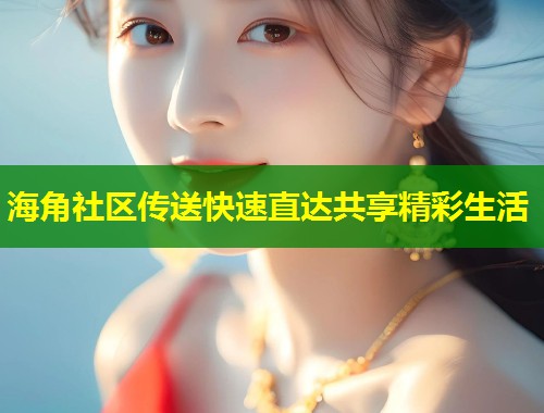 海角社区传送快速直达共享精彩生活 第1张 海角社区传送快速直达共享精彩生活 第1张