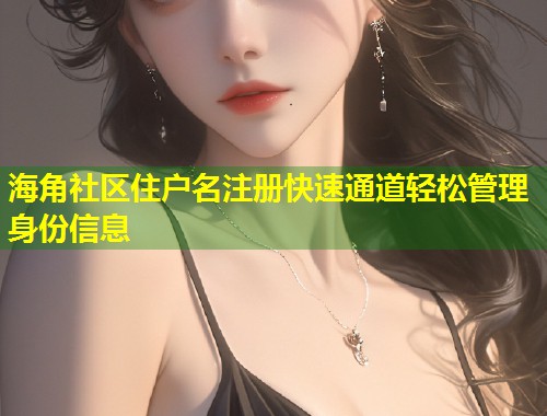 海角社区住户名注册快速通道轻松管理身份信息  第1张