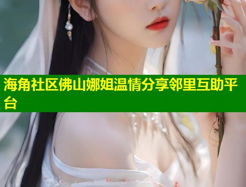海角社区佛山娜姐温情分享邻里互助平台 第1张 海角社区佛山娜姐温情分享邻里互助平台 第1张