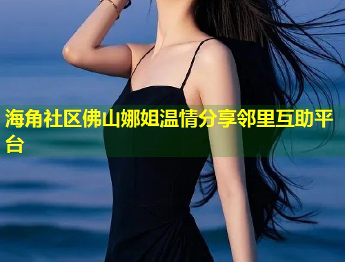 海角社区佛山娜姐温情分享邻里互助平台 第2张 海角社区佛山娜姐温情分享邻里互助平台 第2张