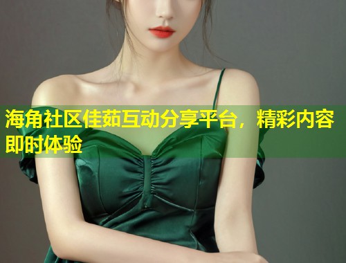海角社区佳茹互动分享平台,精彩内容即时体验 第1张 海角社区佳茹互动分享平台,精彩内容即时体验 第1张