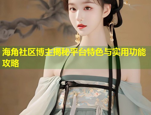 海角社区博主揭秘平台特色与实用功能攻略 第1张 海角社区博主揭秘平台特色与实用功能攻略 第1张