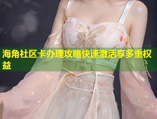 海角社区卡办理攻略快速激活享多重权益 第1张 海角社区卡办理攻略快速激活享多重权益 第1张