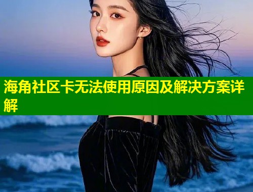 海角社区卡无法使用原因及解决方案详解 第1张 海角社区卡无法使用原因及解决方案详解 第1张