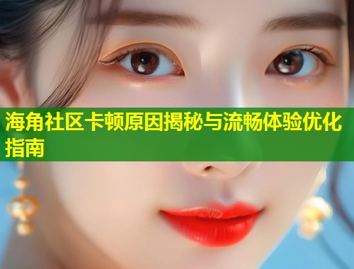 海角社区卡顿原因揭秘与流畅体验优化指南 第1张 海角社区卡顿原因揭秘与流畅体验优化指南 第1张