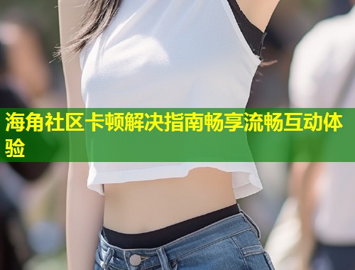 海角社区卡顿解决指南畅享流畅互动体验 第2张 海角社区卡顿解决指南畅享流畅互动体验 第2张