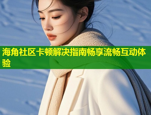 海角社区卡顿解决指南畅享流畅互动体验 第1张 海角社区卡顿解决指南畅享流畅互动体验 第1张