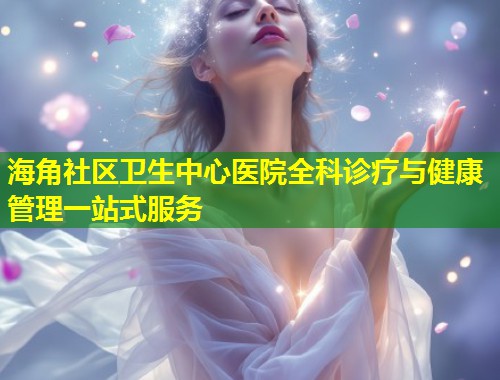 海角社区卫生中心医院全科诊疗与健康管理一站式服务 第1张 海角社区卫生中心医院全科诊疗与健康管理一站式服务 第1张