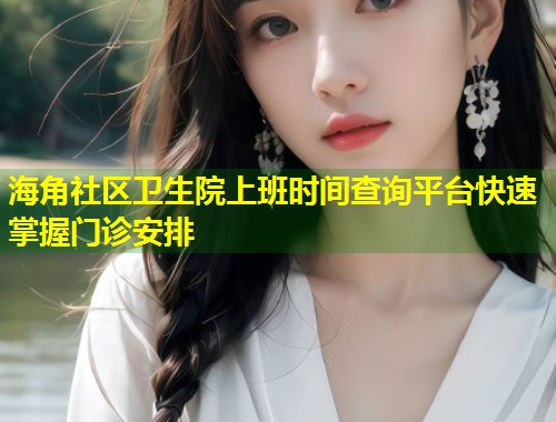 海角社区卫生院上班时间查询平台快速掌握门诊安排 第1张 海角社区卫生院上班时间查询平台快速掌握门诊安排 第1张