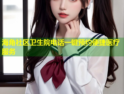 海角社区卫生院电话一键预约便捷医疗服务 第2张 海角社区卫生院电话一键预约便捷医疗服务 第2张