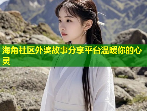 海角社区外婆故事分享平台温暖你的心灵 第1张 海角社区外婆故事分享平台温暖你的心灵 第1张