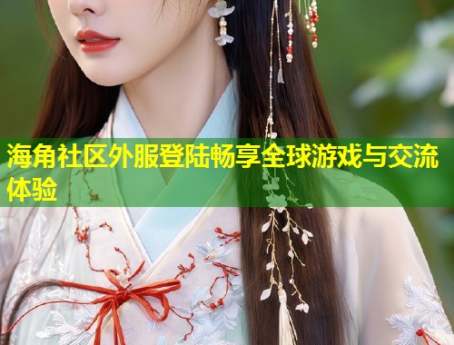 海角社区外服登陆畅享全球游戏与交流体验 第1张 海角社区外服登陆畅享全球游戏与交流体验 第1张