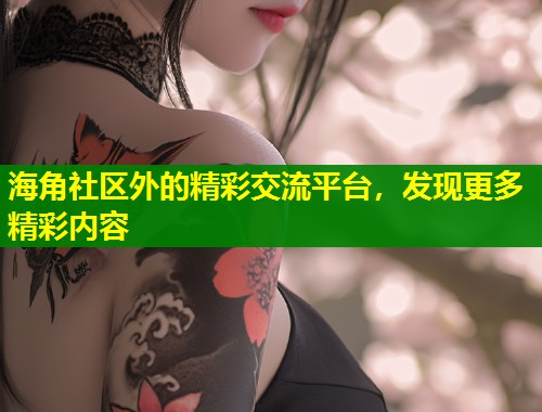 海角社区外的精彩交流平台,发现更多精彩内容 第1张 海角社区外的精彩交流平台,发现更多精彩内容 第1张