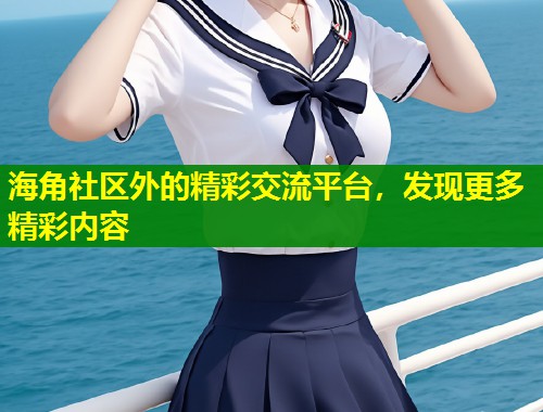海角社区外的精彩交流平台,发现更多精彩内容 第2张 海角社区外的精彩交流平台,发现更多精彩内容 第2张