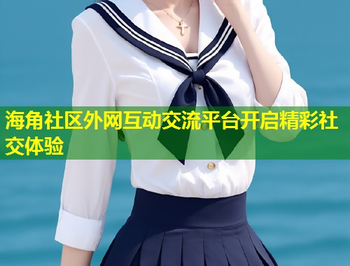 海角社区外网互动交流平台开启精彩社交体验 第2张 海角社区外网互动交流平台开启精彩社交体验 第2张