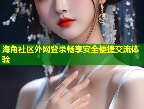 海角社区外网登录畅享安全便捷交流体验 第1张 海角社区外网登录畅享安全便捷交流体验 第1张