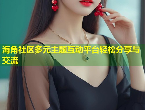 海角社区多元主题互动平台轻松分享与交流 第1张 海角社区多元主题互动平台轻松分享与交流 第1张