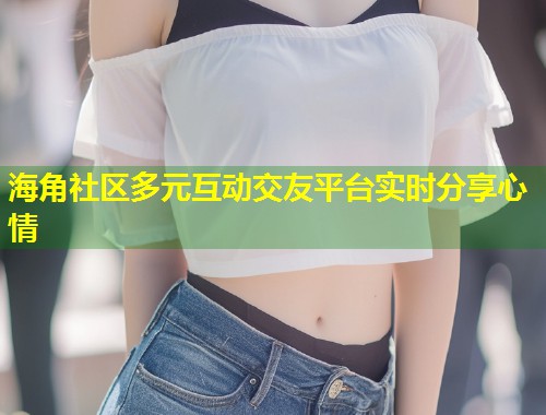 海角社区多元互动交友平台实时分享心情 第1张 海角社区多元互动交友平台实时分享心情 第1张
