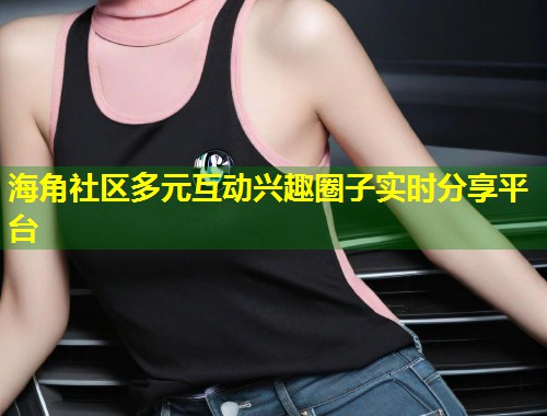 海角社区多元互动兴趣圈子实时分享平台 第1张 海角社区多元互动兴趣圈子实时分享平台 第1张