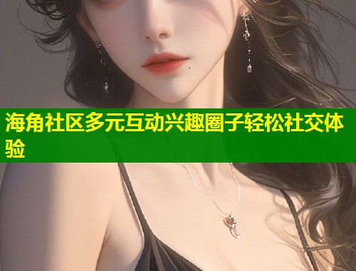 海角社区多元互动兴趣圈子轻松社交体验 第1张 海角社区多元互动兴趣圈子轻松社交体验 第1张