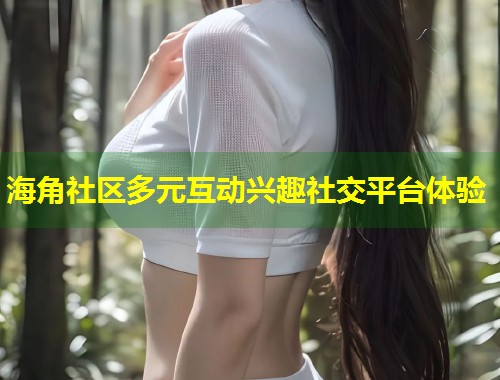 海角社区多元互动兴趣社交平台体验 第2张 海角社区多元互动兴趣社交平台体验 第2张