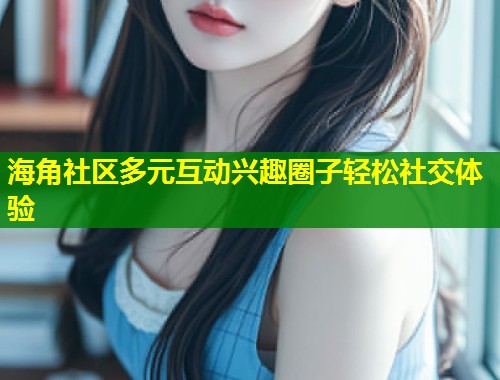 海角社区多元互动兴趣圈子轻松社交体验 第2张 海角社区多元互动兴趣圈子轻松社交体验 第2张