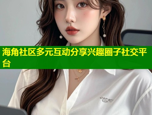 海角社区多元互动分享兴趣圈子社交平台 第1张 海角社区多元互动分享兴趣圈子社交平台 第1张