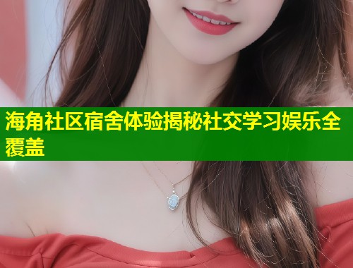 海角社区宿舍体验揭秘社交学习娱乐全覆盖 第1张 海角社区宿舍体验揭秘社交学习娱乐全覆盖 第1张