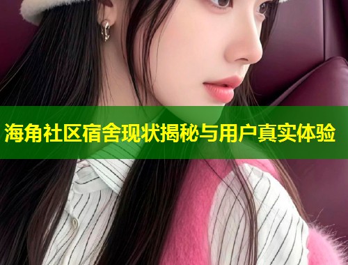 海角社区宿舍现状揭秘与用户真实体验 第2张 海角社区宿舍现状揭秘与用户真实体验 第2张