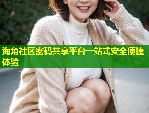 海角社区密码共享平台一站式安全便捷体验 第2张 海角社区密码共享平台一站式安全便捷体验 第2张