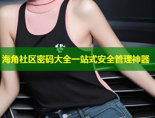 海角社区密码大全一站式安全管理神器 第2张 海角社区密码大全一站式安全管理神器 第2张