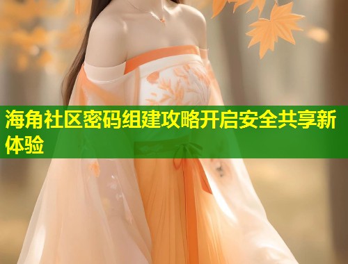 海角社区密码组建攻略开启安全共享新体验 第1张 海角社区密码组建攻略开启安全共享新体验 第1张