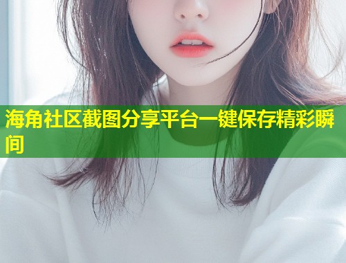 海角社区截图分享平台一键保存精彩瞬间 第1张 海角社区截图分享平台一键保存精彩瞬间 第1张