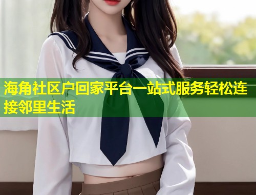 海角社区户回家平台一站式服务轻松连接邻里生活 第1张 海角社区户回家平台一站式服务轻松连接邻里生活 第1张